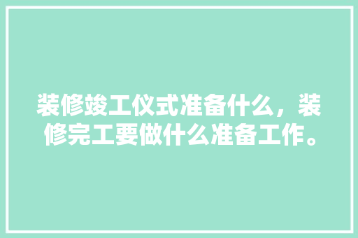 装修竣工仪式准备什么，装修完工要做什么准备工作。 装修竣工仪式准备什么，装修完工要做什么准备工作。 家居装饰