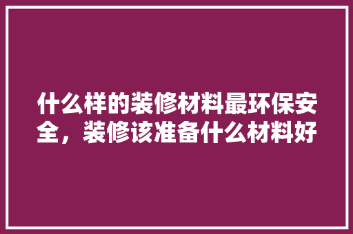 什么样的装修材料最环保安全，装修该准备什么材料好呢视频。 什么样的装修材料最环保安全，装修该准备什么材料好呢视频。 家居设计