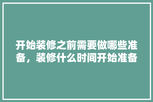 开始装修之前需要做哪些准备，装修什么时间开始准备入住。 开始装修之前需要做哪些准备，装修什么时间开始准备入住。 二手房