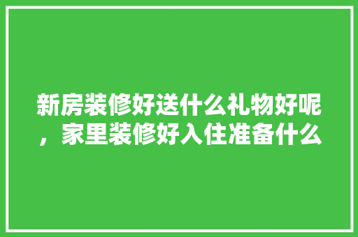 新房装修好送什么礼物好呢，家里装修好入住准备什么东西。 新房装修好送什么礼物好呢，家里装修好入住准备什么东西。 家居设计