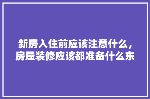 新房入住前应该注意什么，房屋装修应该都准备什么东西。 新房入住前应该注意什么，房屋装修应该都准备什么东西。 家居设计