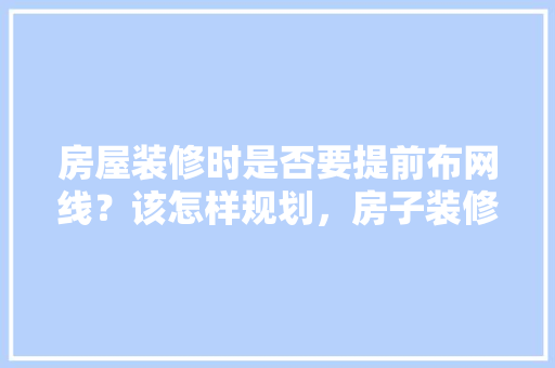 房屋装修时是否要提前布网线？该怎样规划，房子装修要提前准备什么东西。 房屋装修时是否要提前布网线？该怎样规划，房子装修要提前准备什么东西。 家居装饰