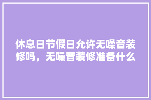 休息日节假日允许无噪音装修吗，无噪音装修准备什么工具好。 休息日节假日允许无噪音装修吗，无噪音装修准备什么工具好。 家居设计