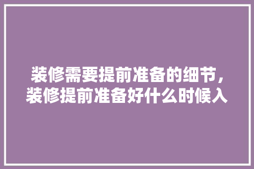 装修需要提前准备的细节，装修提前准备好什么时候入住。 装修需要提前准备的细节，装修提前准备好什么时候入住。 买房须知