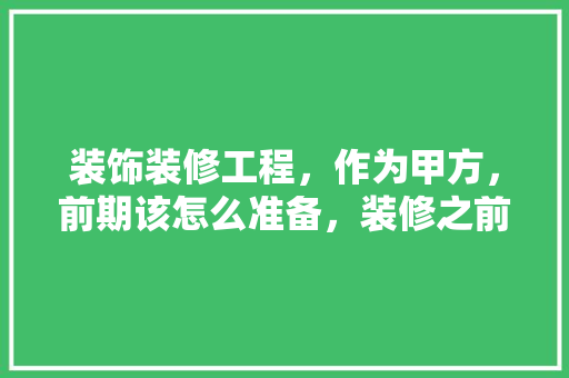 装饰装修工程，作为甲方，前期该怎么准备，装修之前准备好什么东西。 装饰装修工程，作为甲方，前期该怎么准备，装修之前准备好什么东西。 家居设计