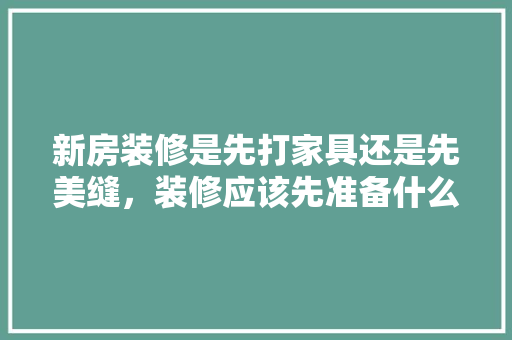新房装修是先打家具还是先美缝，装修应该先准备什么东西呢。 新房装修是先打家具还是先美缝，装修应该先准备什么东西呢。 买房须知