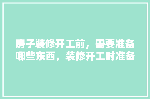 房子装修开工前，需要准备哪些东西，装修开工时准备什么东西。 房子装修开工前，需要准备哪些东西，装修开工时准备什么东西。 买房须知