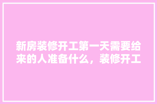 新房装修开工第一天需要给来的人准备什么，装修开工后都准备什么东西。 新房装修开工第一天需要给来的人准备什么，装修开工后都准备什么东西。 二手房
