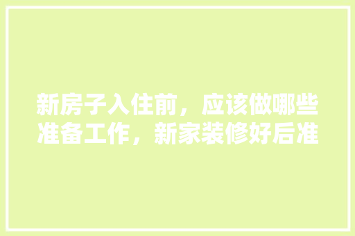 新房子入住前，应该做哪些准备工作，新家装修好后准备些什么东西。 新房子入住前，应该做哪些准备工作，新家装修好后准备些什么东西。 二手房