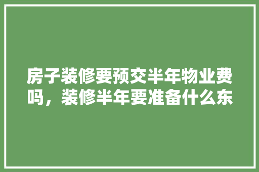 房子装修要预交半年物业费吗，装修半年要准备什么东西。 房子装修要预交半年物业费吗，装修半年要准备什么东西。 买房须知