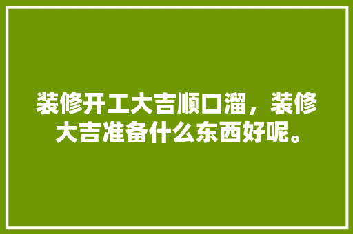 装修开工大吉顺口溜，装修大吉准备什么东西好呢。 装修开工大吉顺口溜，装修大吉准备什么东西好呢。 家居设计