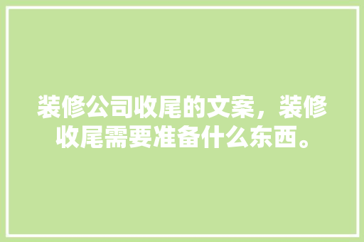 装修公司收尾的文案，装修收尾需要准备什么东西。 装修公司收尾的文案，装修收尾需要准备什么东西。 家居设计