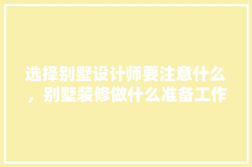 选择别墅设计师要注意什么，别墅装修做什么准备工作。 选择别墅设计师要注意什么，别墅装修做什么准备工作。 买房须知