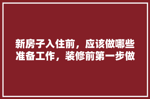 新房子入住前，应该做哪些准备工作，装修前第一步做什么准备工作。 新房子入住前，应该做哪些准备工作，装修前第一步做什么准备工作。 装修知识