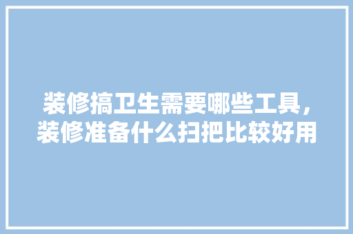 装修搞卫生需要哪些工具，装修准备什么扫把比较好用。 装修搞卫生需要哪些工具，装修准备什么扫把比较好用。 二手房