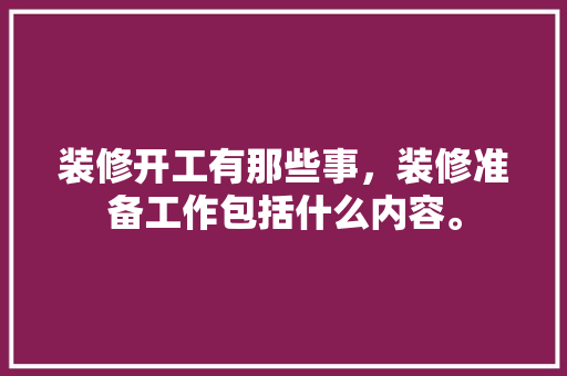 装修开工有那些事，装修准备工作包括什么内容。 装修开工有那些事，装修准备工作包括什么内容。 装修知识