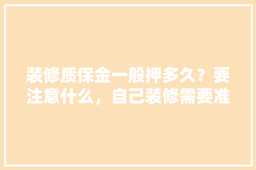 装修质保金一般押多久？要注意什么，自己装修需要准备什么做什么工作。 装修质保金一般押多久？要注意什么，自己装修需要准备什么做什么工作。 二手房
