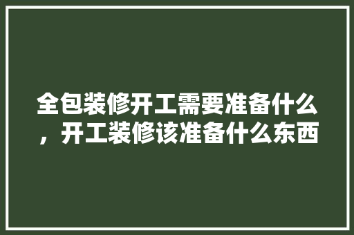 全包装修开工需要准备什么，开工装修该准备什么东西呢。 全包装修开工需要准备什么，开工装修该准备什么东西呢。 二手房