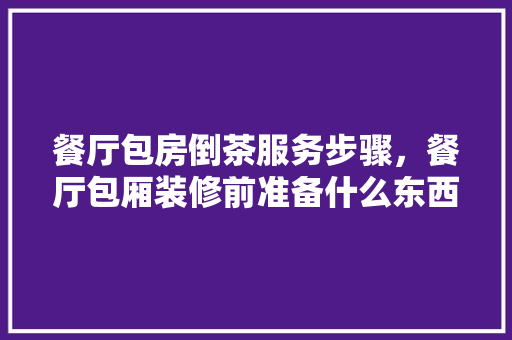 餐厅包房倒茶服务步骤，餐厅包厢装修前准备什么东西。 餐厅包房倒茶服务步骤，餐厅包厢装修前准备什么东西。 家居装饰