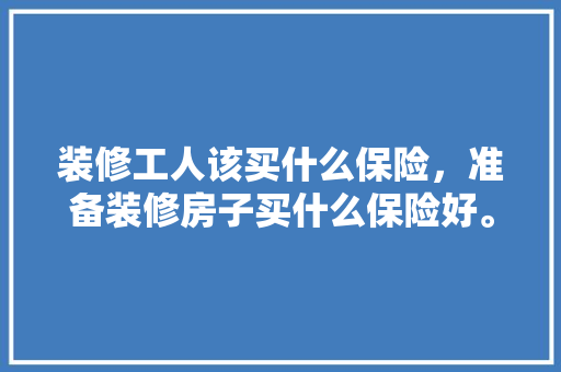装修工人该买什么保险，准备装修房子买什么保险好。 装修工人该买什么保险，准备装修房子买什么保险好。 买房须知