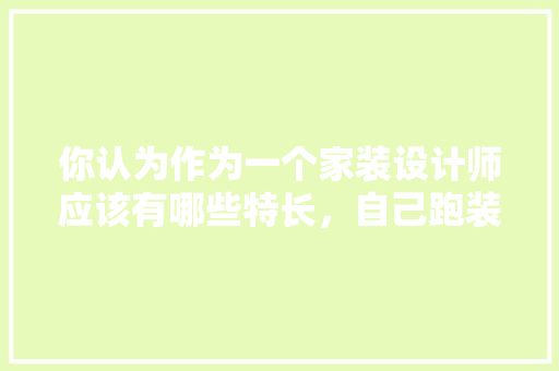 你认为作为一个家装设计师应该有哪些特长，自己跑装修业务需要准备什么。 你认为作为一个家装设计师应该有哪些特长，自己跑装修业务需要准备什么。 二手房