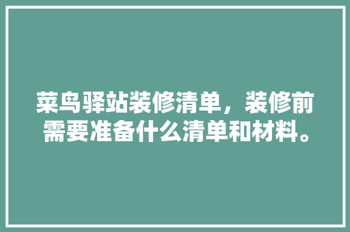 菜鸟驿站装修清单，装修前需要准备什么清单和材料。 菜鸟驿站装修清单，装修前需要准备什么清单和材料。 买房须知
