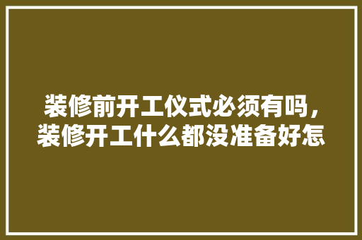 装修前开工仪式必须有吗，装修开工什么都没准备好怎么办。 装修前开工仪式必须有吗，装修开工什么都没准备好怎么办。 买房须知