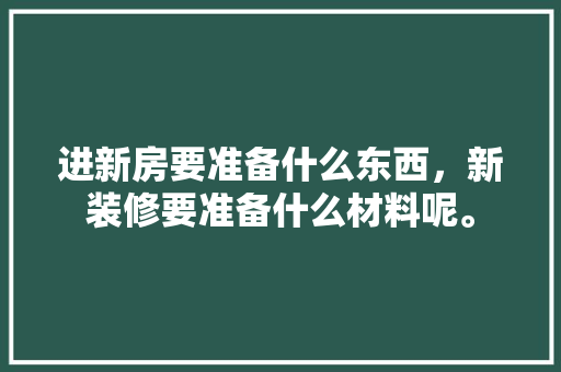 进新房要准备什么东西，新装修要准备什么材料呢。 进新房要准备什么东西，新装修要准备什么材料呢。 家居装饰