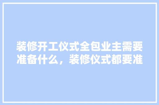 装修开工仪式全包业主需要准备什么，装修仪式都要准备什么东西。 装修开工仪式全包业主需要准备什么，装修仪式都要准备什么东西。 家居装饰