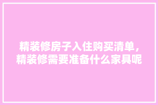 精装修房子入住购买清单，精装修需要准备什么家具呢。 精装修房子入住购买清单，精装修需要准备什么家具呢。 买房须知