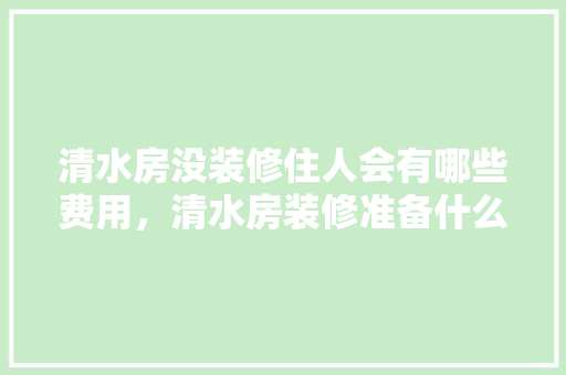 清水房没装修住人会有哪些费用，清水房装修准备什么材料好。 清水房没装修住人会有哪些费用，清水房装修准备什么材料好。 家居装饰