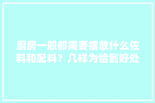 厨房一般都需要摆放什么佐料和配料？几样为恰到好处？有多少种油类，准备装修厨房要准备什么东西。 厨房一般都需要摆放什么佐料和配料？几样为恰到好处？有多少种油类，准备装修厨房要准备什么东西。 装修知识