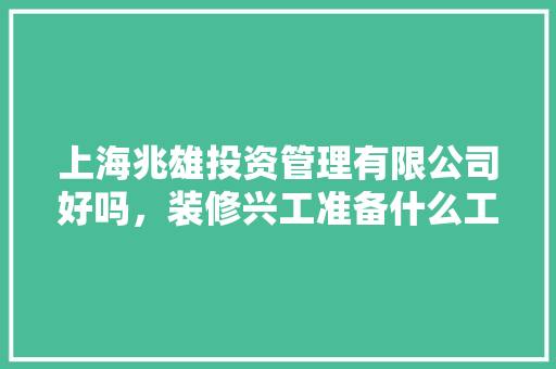 上海兆雄投资管理有限公司好吗，装修兴工准备什么工作好呢。 上海兆雄投资管理有限公司好吗，装修兴工准备什么工作好呢。 家居设计