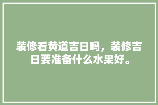 装修看黄道吉日吗，装修吉日要准备什么水果好。 装修看黄道吉日吗，装修吉日要准备什么水果好。 装修知识