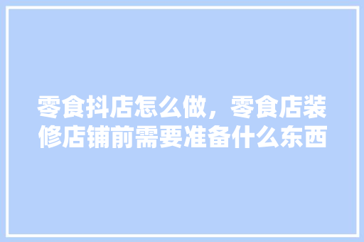 零食抖店怎么做，零食店装修店铺前需要准备什么东西。 零食抖店怎么做，零食店装修店铺前需要准备什么东西。 家居设计