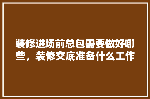 装修进场前总包需要做好哪些，装修交底准备什么工作好。 装修进场前总包需要做好哪些，装修交底准备什么工作好。 二手房