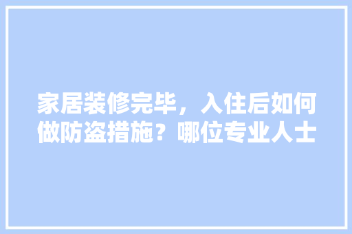 家居装修完毕，入住后如何做防盗措施？哪位专业人士帮忙分析一下，装修完后该做什么准备工作。 家居装修完毕，入住后如何做防盗措施？哪位专业人士帮忙分析一下，装修完后该做什么准备工作。 买房须知