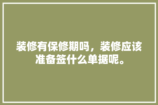 装修有保修期吗，装修应该准备签什么单据呢。 装修有保修期吗，装修应该准备签什么单据呢。 家居装饰