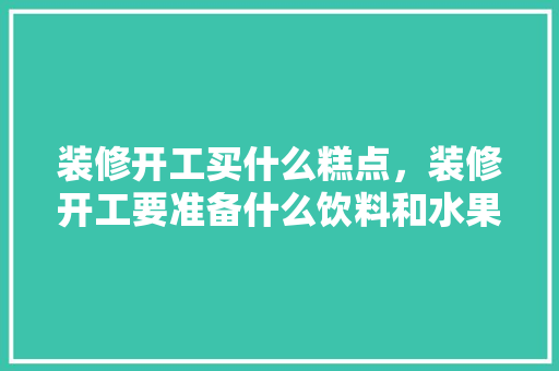 装修开工买什么糕点，装修开工要准备什么饮料和水果。 装修开工买什么糕点，装修开工要准备什么饮料和水果。 家居装饰