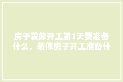 房子装修开工第1天要准备什么，装修房子开工准备什么水果。 房子装修开工第1天要准备什么，装修房子开工准备什么水果。 家居设计