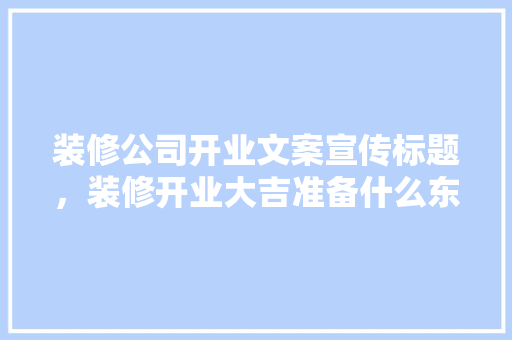 装修公司开业文案宣传标题，装修开业大吉准备什么东西好。 装修公司开业文案宣传标题，装修开业大吉准备什么东西好。 装修知识