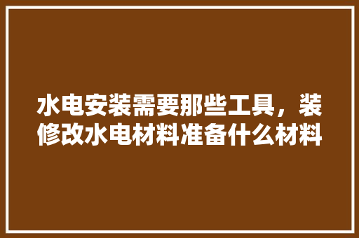 水电安装需要那些工具，装修改水电材料准备什么材料好。 水电安装需要那些工具，装修改水电材料准备什么材料好。 装修知识