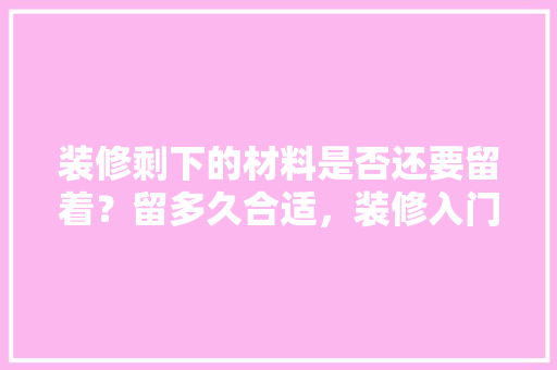 装修剩下的材料是否还要留着？留多久合适，装修入门准备什么东西好。 装修剩下的材料是否还要留着？留多久合适，装修入门准备什么东西好。 买房须知