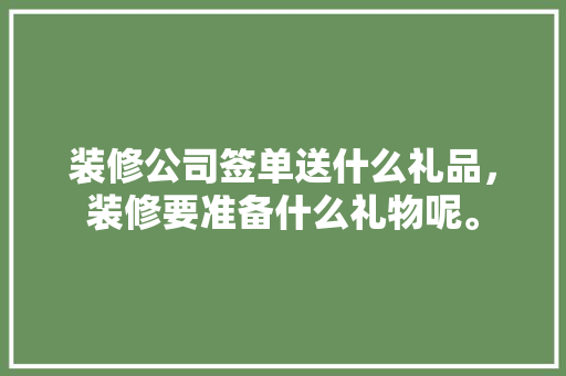 装修公司签单送什么礼品，装修要准备什么礼物呢。 装修公司签单送什么礼品，装修要准备什么礼物呢。 家居装饰