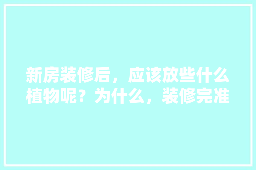 新房装修后，应该放些什么植物呢？为什么，装修完准备什么绿植比较好。 新房装修后，应该放些什么植物呢？为什么，装修完准备什么绿植比较好。 二手房