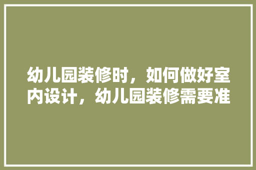 幼儿园装修时，如何做好室内设计，幼儿园装修需要准备什么东西。 幼儿园装修时，如何做好室内设计，幼儿园装修需要准备什么东西。 买房须知