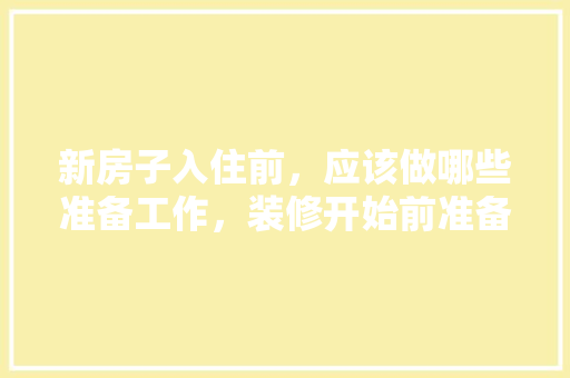 新房子入住前，应该做哪些准备工作，装修开始前准备什么东西呢。 新房子入住前，应该做哪些准备工作，装修开始前准备什么东西呢。 二手房