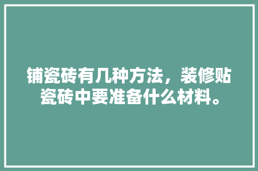 铺瓷砖有几种方法，装修贴瓷砖中要准备什么材料。 铺瓷砖有几种方法，装修贴瓷砖中要准备什么材料。 二手房