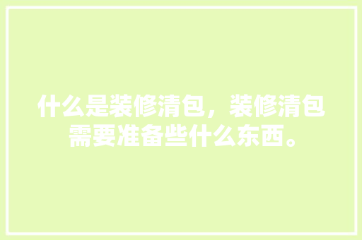 什么是装修清包，装修清包需要准备些什么东西。 什么是装修清包，装修清包需要准备些什么东西。 家居设计