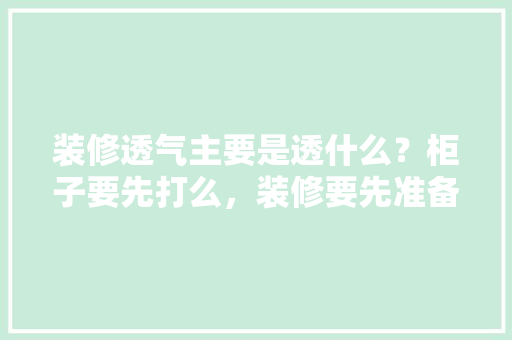 装修透气主要是透什么？柜子要先打么，装修要先准备些什么材料呢。 装修透气主要是透什么？柜子要先打么，装修要先准备些什么材料呢。 装修知识